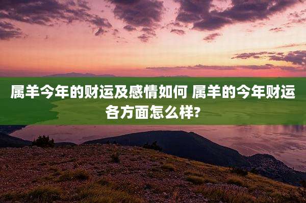 属羊今年的财运及感情如何 属羊的今年财运各方面怎么样?