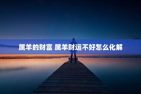 属羊的财富 属羊财运不好怎么化解