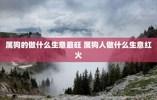 属狗的做什么生意最旺 属狗人做什么生意红火