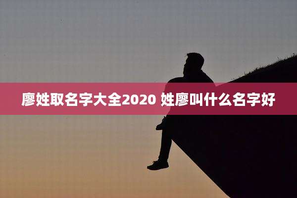 廖姓取名字大全2020 姓廖叫什么名字好