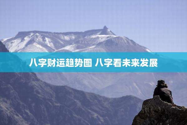 八字财运趋势图 八字看未来发展
