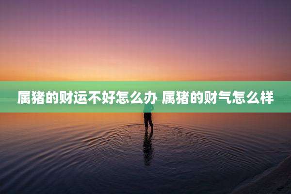 属猪的财运不好怎么办 属猪的财气怎么样