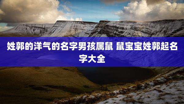 姓郭的洋气的名字男孩属鼠 鼠宝宝姓郭起名字大全