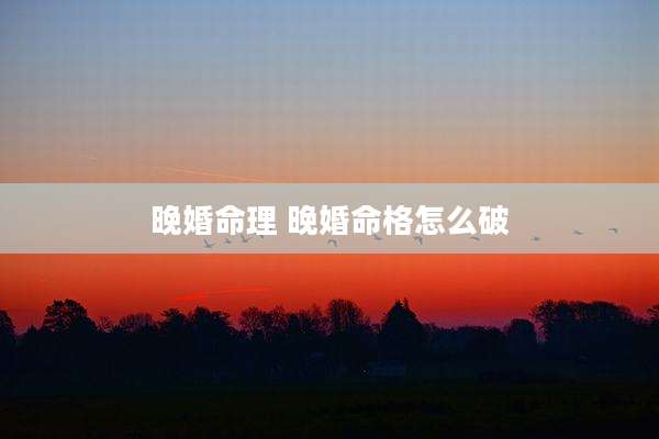 晚婚命理 晚婚命格怎么破