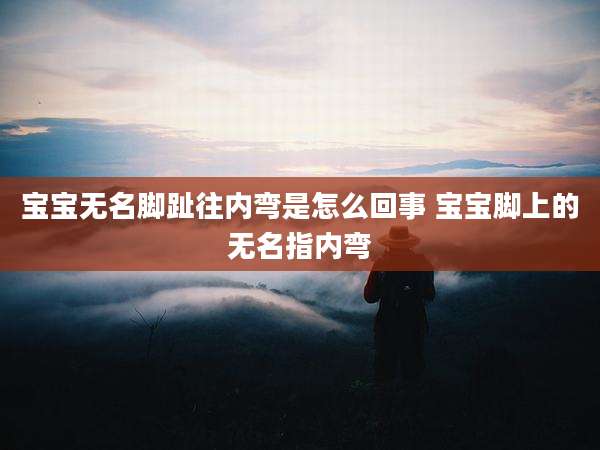 宝宝无名脚趾往内弯是怎么回事 宝宝脚上的无名指内弯