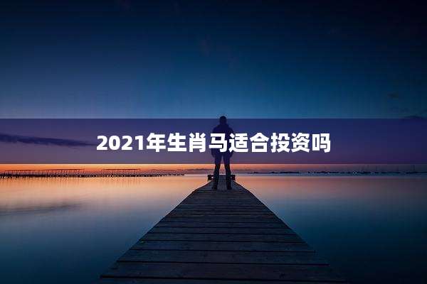 2021年生肖马适合投资吗