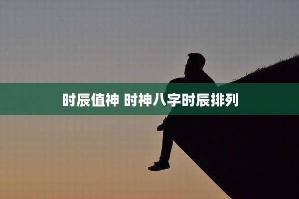 时辰值神 时神八字时辰排列