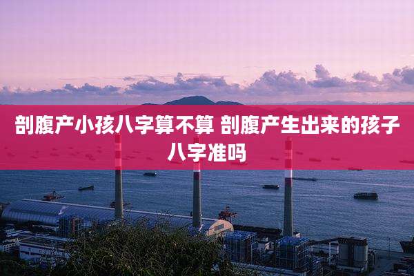 剖腹产小孩八字算不算 剖腹产生出来的孩子八字准吗