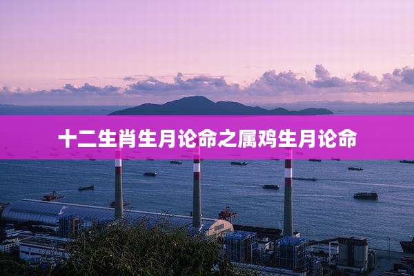 十二生肖生月论命之属鸡生月论命