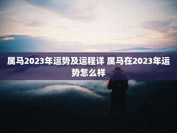 属马2023年运势及运程详 属马在2023年运势怎么样