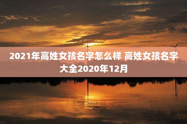 2021年高姓女孩名字怎么样 高姓女孩名字大全2020年12月