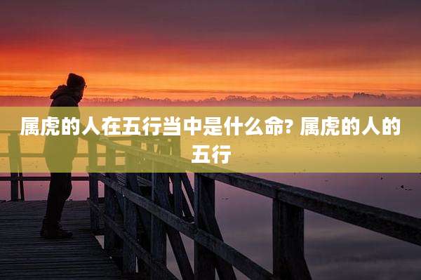 属虎的人在五行当中是什么命? 属虎的人的五行