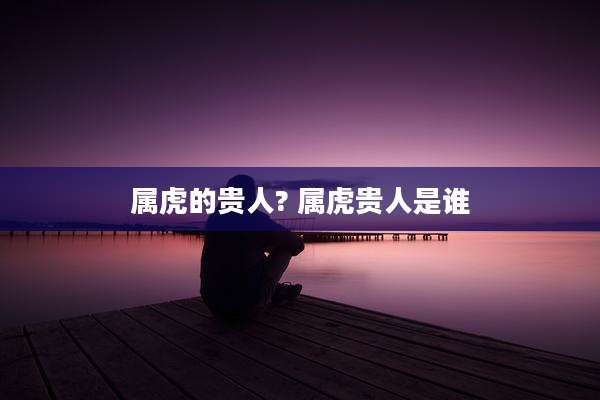 属虎的贵人? 属虎贵人是谁