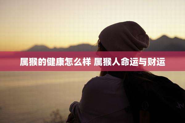 属猴的健康怎么样 属猴人命运与财运