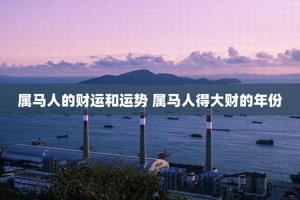 属马人的财运和运势 属马人得大财的年份