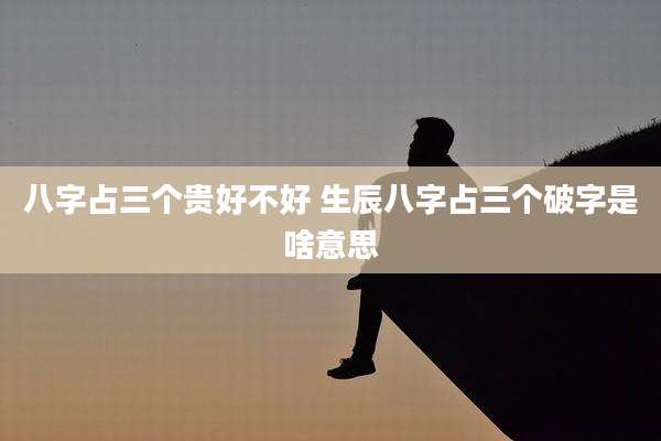八字占三个贵好不好 生辰八字占三个破字是啥意思