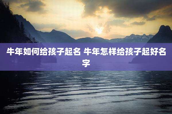 牛年如何给孩子起名 牛年怎样给孩子起好名字