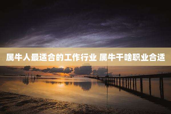 属牛人最适合的工作行业 属牛干啥职业合适