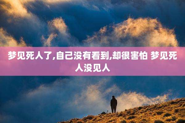 梦见死人了,自己没有看到,却很害怕 梦见死人没见人