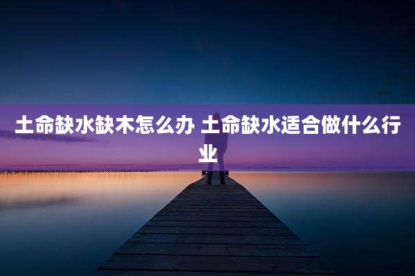 土命缺水缺木怎么办 土命缺水适合做什么行业