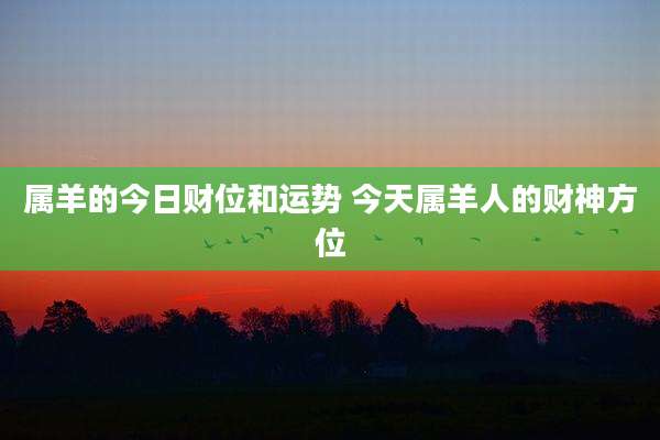 属羊的今日财位和运势 今天属羊人的财神方位