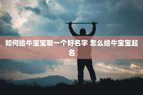 如何给牛宝宝取一个好名字 怎么给牛宝宝起名