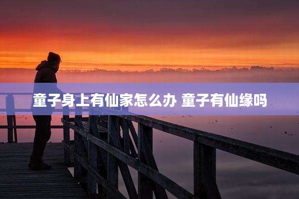 童子身上有仙家怎么办 童子有仙缘吗