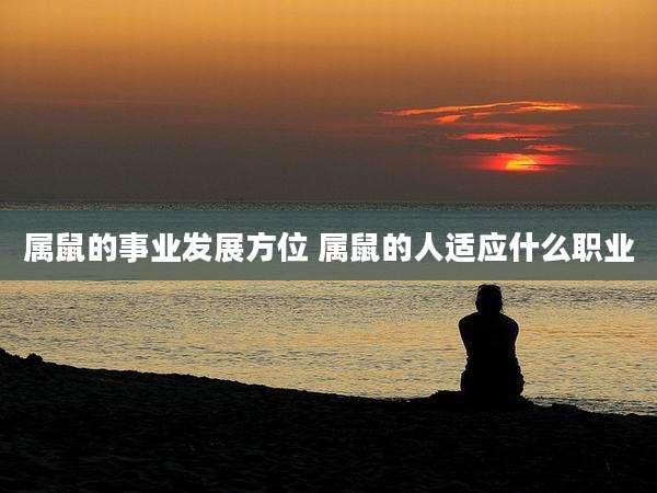 属鼠的事业发展方位 属鼠的人适应什么职业