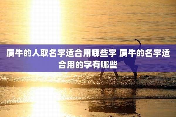 属牛的人取名字适合用哪些字 属牛的名字适合用的字有哪些