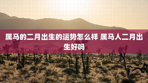 属马的二月出生的运势怎么样 属马人二月出生好吗