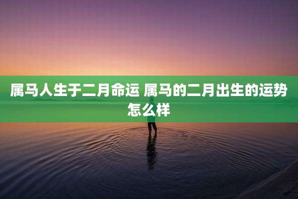 属马人生于二月命运 属马的二月出生的运势怎么样
