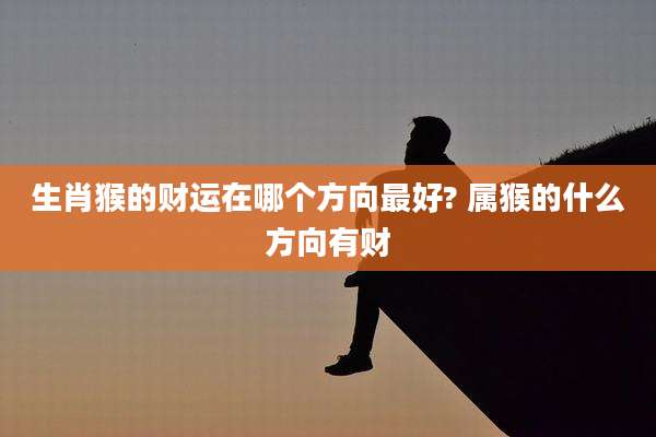 生肖猴的财运在哪个方向最好? 属猴的什么方向有财