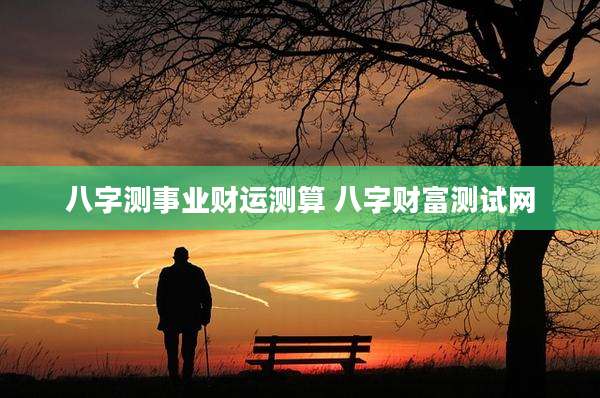 八字测事业财运测算 八字财富测试网