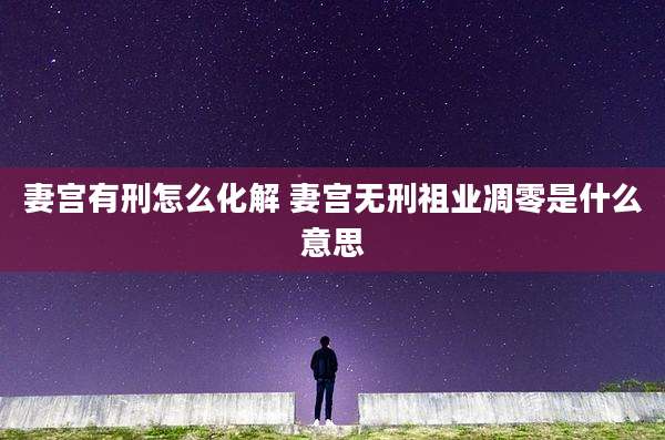 妻宫有刑怎么化解 妻宫无刑祖业凋零是什么意思