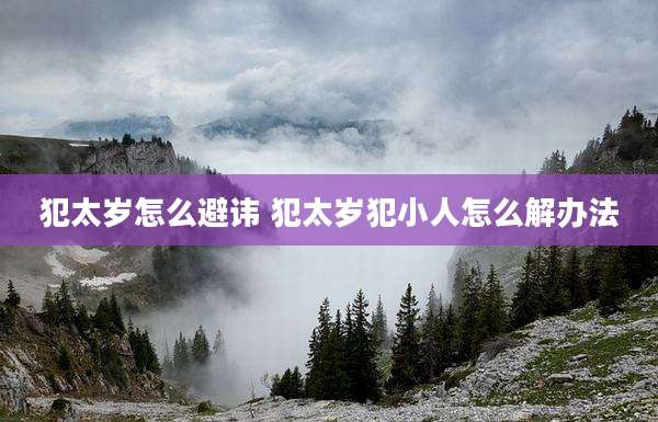 犯太岁怎么避讳 犯太岁犯小人怎么解办法