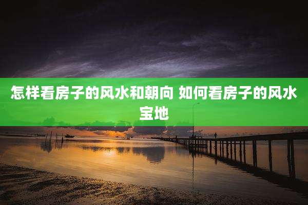怎样看房子的风水和朝向 如何看房子的风水宝地