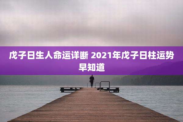 戊子日生人命运详断 2021年戊子日柱运势早知道