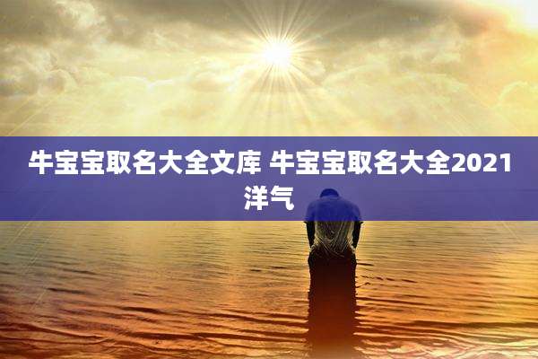 牛宝宝取名大全文库 牛宝宝取名大全2021洋气