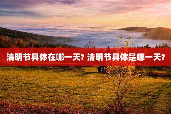 清明节具体在哪一天? 清明节具体是哪一天?