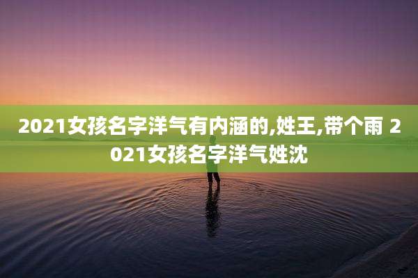 2021女孩名字洋气有内涵的,姓王,带个雨 2021女孩名字洋气姓沈