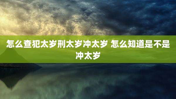 怎么查犯太岁刑太岁冲太岁 怎么知道是不是冲太岁