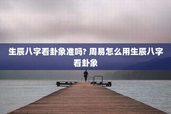 生辰八字看卦象准吗? 周易怎么用生辰八字看卦象