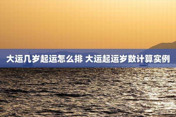 大运几岁起运怎么排 大运起运岁数计算实例