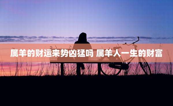 属羊的财运来势凶猛吗 属羊人一生的财富