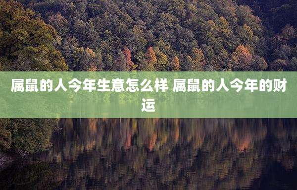 属鼠的人今年生意怎么样 属鼠的人今年的财运