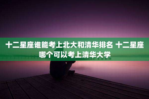 十二星座谁能考上北大和清华排名 十二星座哪个可以考上清华大学