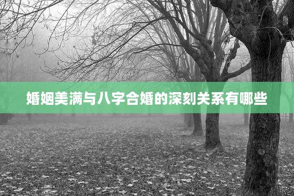 婚姻美满与八字合婚的深刻关系有哪些