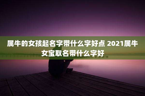 属牛的女孩起名字带什么字好点 2021属牛女宝取名带什么字好