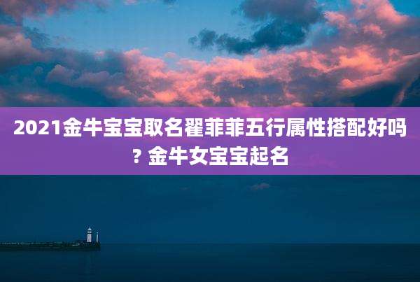 2021金牛宝宝取名翟菲菲五行属性搭配好吗? 金牛女宝宝起名