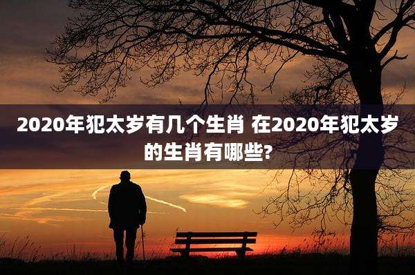 2020年犯太岁有几个生肖 在2020年犯太岁的生肖有哪些?